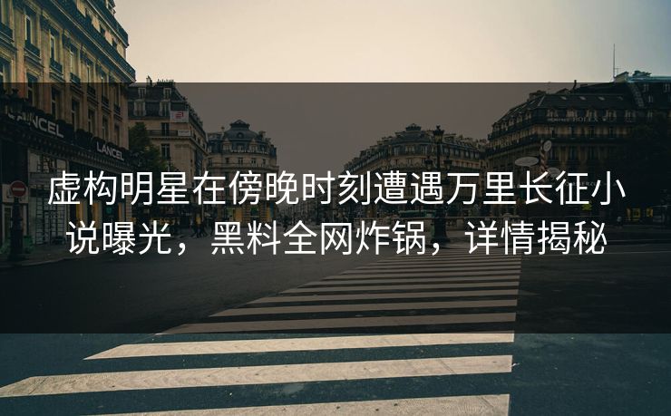 虚构明星在傍晚时刻遭遇万里长征小说曝光,黑料全网炸锅,详情揭秘 虚构明星在傍晚时刻遭遇万里长征小说曝光,黑料全网炸锅,详情揭秘