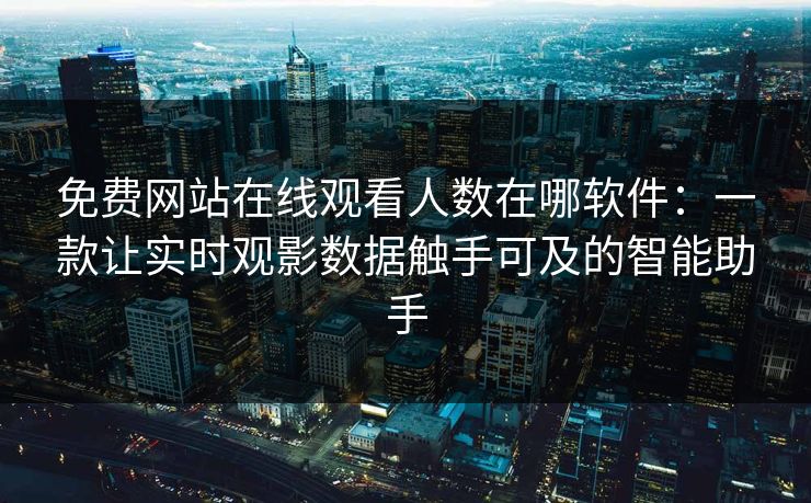 免费网站在线观看人数在哪软件:一款让实时观影数据触手可及的智能助手 免费网站在线观看人数在哪软件:一款让实时观影数据触手可及的智能助手