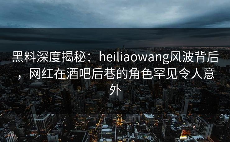 黑料深度揭秘:heiliaowang风波背后,网红在酒吧后巷的角色罕见令人意外 黑料深度揭秘:heiliaowang风波背后,网红在酒吧后巷的角色罕见令人意外