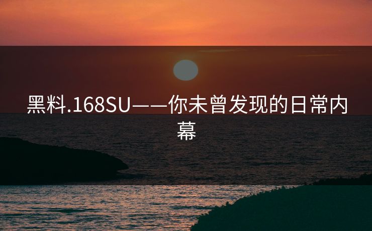 黑料.168SU——你未曾发现的日常内幕 黑料.168SU——你未曾发现的日常内幕