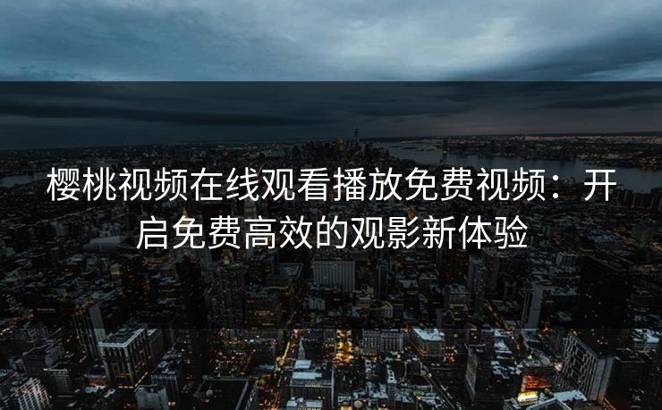 樱桃视频在线观看播放免费视频：开启免费高效的观影新体验