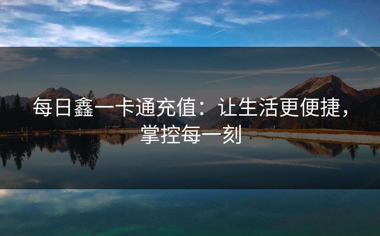 每日鑫一卡通充值:让生活更便捷,掌控每一刻 每日鑫一卡通充值:让生活更便捷,掌控每一刻