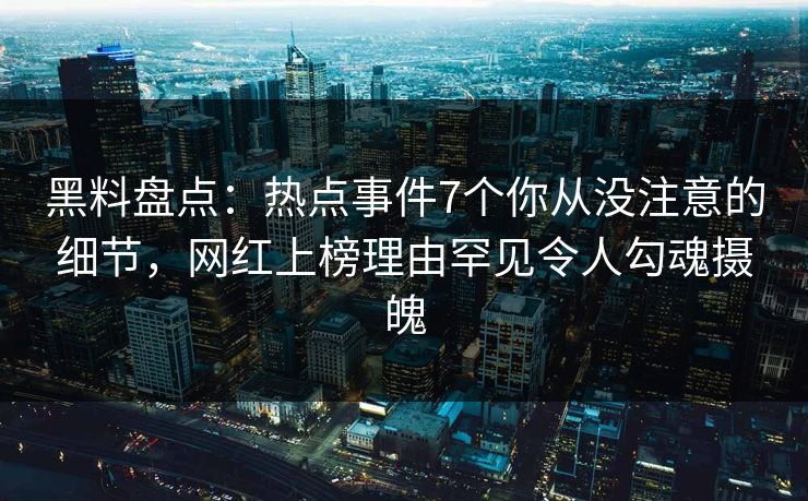 黑料盘点：热点事件7个你从没注意的细节，网红上榜理由罕见令人勾魂摄魄