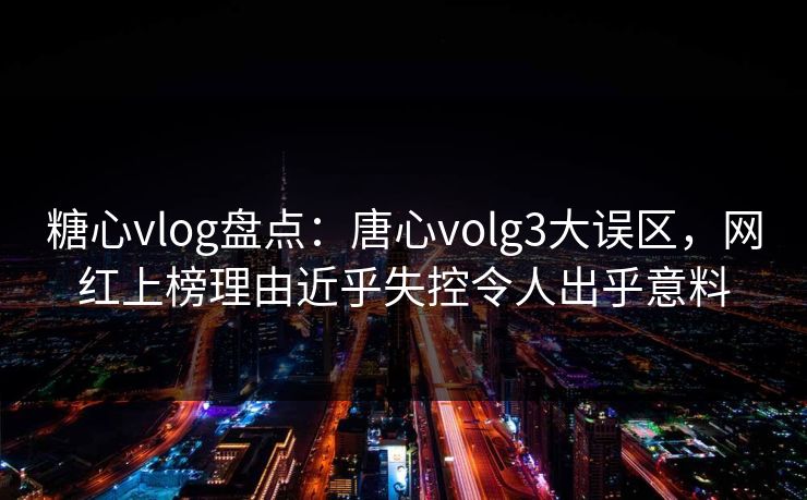 糖心vlog盘点：唐心volg3大误区，网红上榜理由近乎失控令人出乎意料