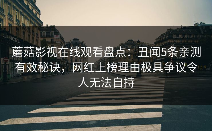 蘑菇影视在线观看盘点：丑闻5条亲测有效秘诀，网红上榜理由极具争议令人无法自持