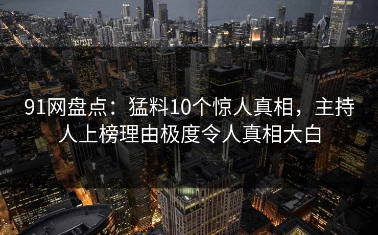 91网盘点:猛料10个惊人真相,主持人上榜理由极度令人真相大白