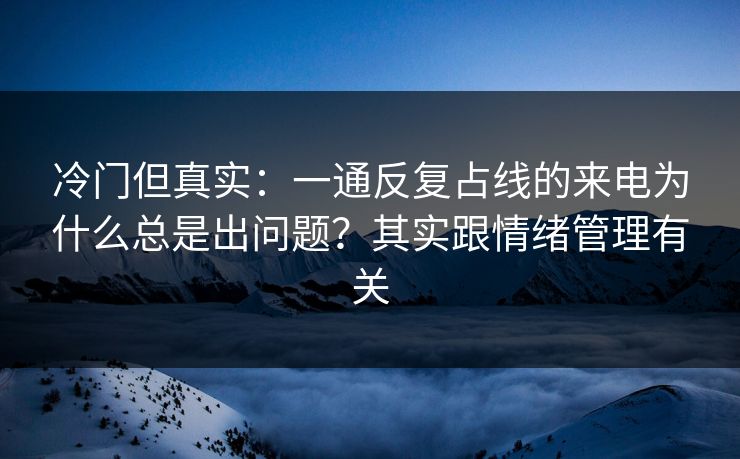 冷门但真实：一通反复占线的来电为什么总是出问题？其实跟情绪管理有关