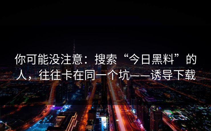 你可能没注意：搜索“今日黑料”的人，往往卡在同一个坑——诱导下载