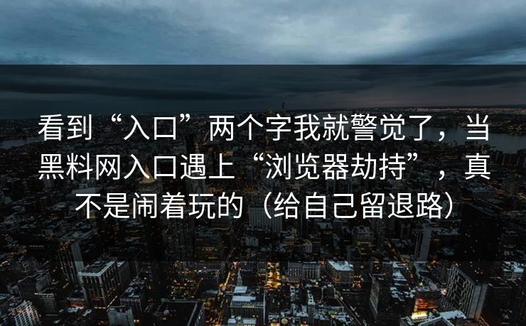 看到“入口”两个字我就警觉了，当黑料网入口遇上“浏览器劫持”，真不是闹着玩的（给自己留退路）