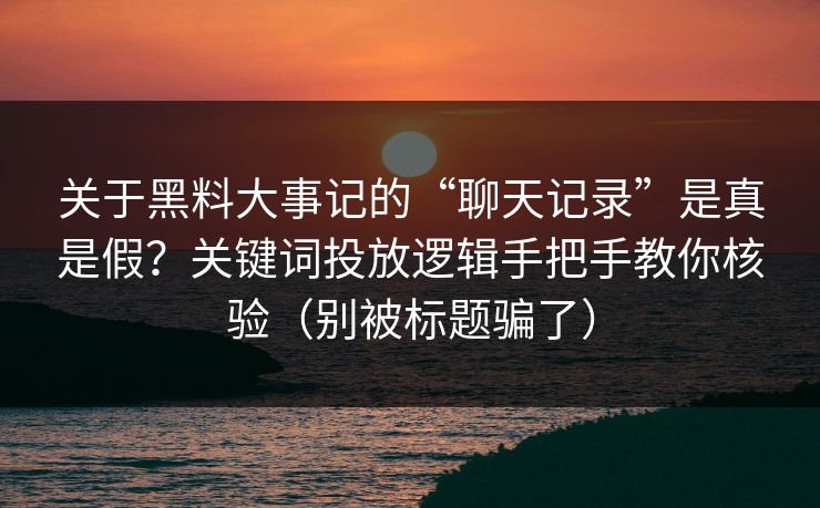 关于黑料大事记的“聊天记录”是真是假？关键词投放逻辑手把手教你核验（别被标题骗了）