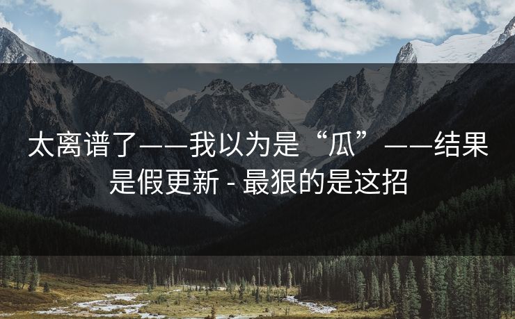 太离谱了——我以为是“瓜”——结果是假更新 - 最狠的是这招