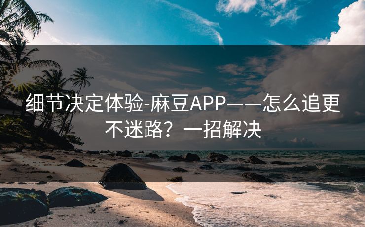 细节决定体验-麻豆APP——怎么追更不迷路？一招解决