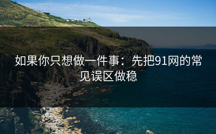 如果你只想做一件事:先把91网的常见误区做稳