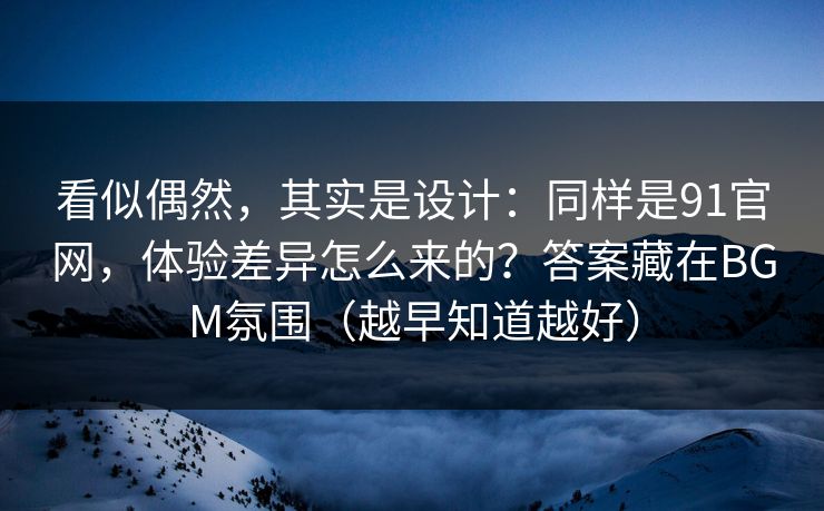 看似偶然，其实是设计：同样是91官网，体验差异怎么来的？答案藏在BGM氛围（越早知道越好）