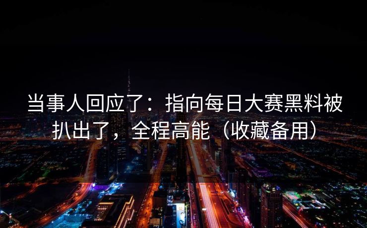 当事人回应了：指向每日大赛黑料被扒出了，全程高能（收藏备用）