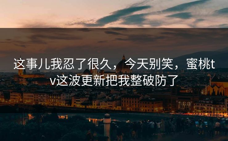 这事儿我忍了很久,今天别笑,蜜桃tv这波更新把我整破防了