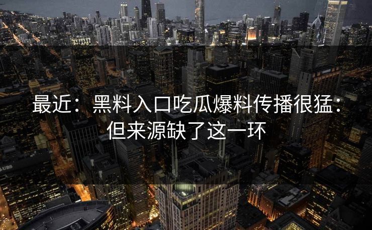 最近:黑料入口吃瓜爆料传播很猛:但来源缺了这一环