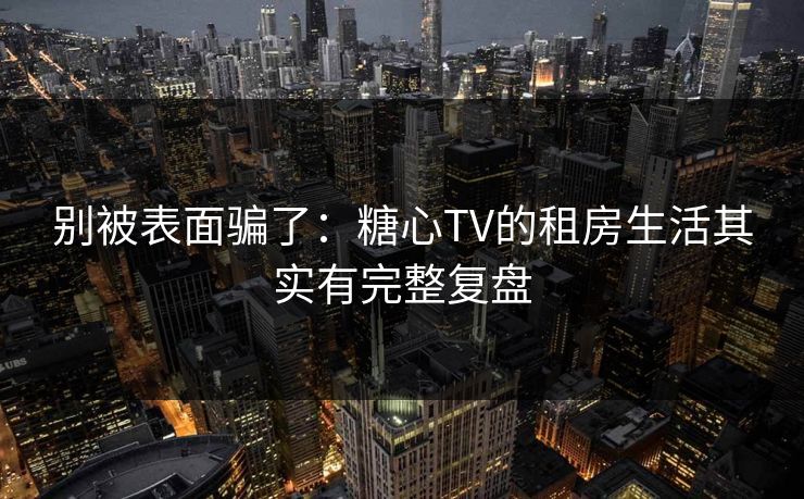 别被表面骗了：糖心TV的租房生活其实有完整复盘